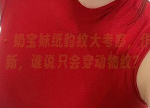 微密圈 - 奶宝妹纸豹纹大考察，作品集更新，谁说只会穿动物纹？